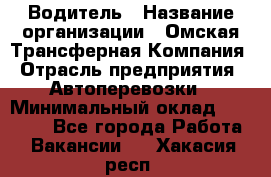 Водитель › Название организации ­ Омская Трансферная Компания › Отрасль предприятия ­ Автоперевозки › Минимальный оклад ­ 23 000 - Все города Работа » Вакансии   . Хакасия респ.